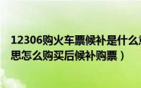 12306购火车票候补是什么意思（12306候补购票是什么意思怎么购买后候补购票）