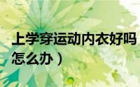 上学穿运动内衣好吗（上学忘穿内衣又要运动怎么办）