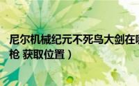 尼尔机械纪元不死鸟大剑在哪拿回（尼尔机械纪元 不死鸟之枪 获取位置）