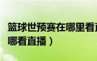 篮球世预赛在哪里看直播（篮球世界杯直播在哪看直播）