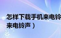 怎样下载手机来电铃声?（怎样下载手机铃声来电铃声）