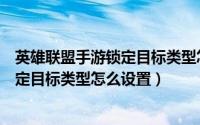 英雄联盟手游锁定目标类型怎么设置不了（英雄联盟手游锁定目标类型怎么设置）