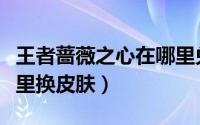 王者蔷薇之心在哪里兑换（王者蔷薇之心在哪里换皮肤）