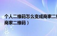 个人二维码怎么变成商家二维码微信（个人二维码怎么变成商家二维码）