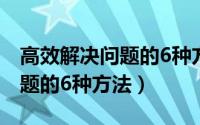 高效解决问题的6种方法有哪些（高效解决问题的6种方法）
