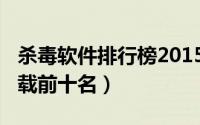 杀毒软件排行榜2015（杀毒软件2015免费下载前十名）