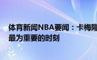 体育新闻NBA要闻：卡梅隆-约翰逊球队目前到了整个赛季最为重要的时刻