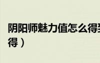 阴阳师魅力值怎么得到（阴阳师魅力值怎么获得）