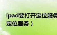 ipad要打开定位服务吗（苹果ipad怎么打开定位服务）