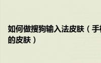 如何做搜狗输入法皮肤（手机搜狗输入法app怎么制作自己的皮肤）