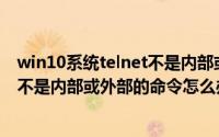 win10系统telnet不是内部或外部命令（win10电脑Telnet不是内部或外部的命令怎么办）