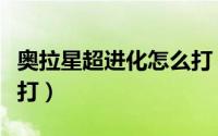 奥拉星超进化怎么打（奥拉星超源完全体怎么打）