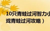 10只青蛙过河智力小游戏（史上最难智力游戏青蛙过河攻略）