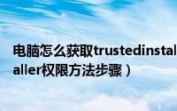 电脑怎么获取trustedinstaller权限（电脑获取trustedinstaller权限方法步骤）