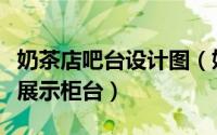 奶茶店吧台设计图（奶茶店吧台应该如何设计展示柜台）