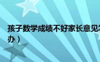 孩子数学成绩不好家长意见怎么写（孩子数学成绩不好怎么办）