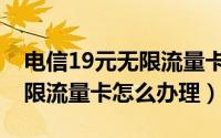 电信19元无限流量卡怎么办理（电信19元无限流量卡怎么办理）