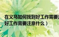 在义乌如何找到好工作需要注意什么细节（在义乌如何找到好工作需要注意什么）