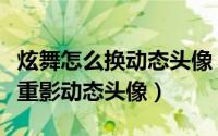 炫舞怎么换动态头像（如何用美图秀秀做炫舞重影动态头像）