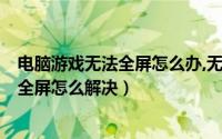 电脑游戏无法全屏怎么办,无法操作（Win7系统玩游戏无法全屏怎么解决）
