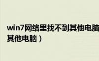 win7网络里找不到其他电脑（为什么在WIN7上面搜索不到其他电脑）