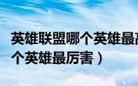 英雄联盟哪个英雄最高最好上手（英雄联盟哪个英雄最厉害）