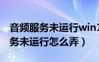 音频服务未运行win10（windows11音频服务未运行怎么弄）