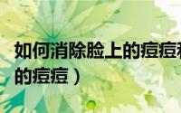 如何消除脸上的痘痘和油脂呢（如何消除脸上的痘痘）