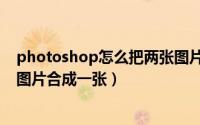 photoshop怎么把两张图片合并（Photoshop怎么把两张图片合成一张）