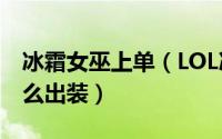 冰霜女巫上单（LOL冰霜女巫-丽桑卓 冰女怎么出装）