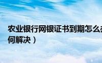 农业银行网银证书到期怎么办（农行网银证书过期怎么办如何解决）