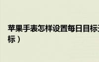 苹果手表怎样设置每日目标天数（苹果手表怎样设置每日目标）