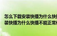 怎么下载安装快播为什么快播不能正常使用呢（怎么下载安装快播为什么快播不能正常使用）