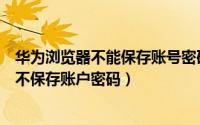 华为浏览器不能保存账号密码（华为手机浏览器如何设置为不保存账户密码）