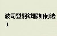 波司登羽绒服如何选（波司登羽绒服如何护理）
