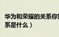 华为和荣耀的关系你知道吗（华为和荣耀的关系是什么）
