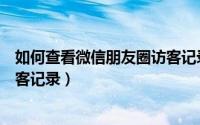 如何查看微信朋友圈访客记录全部（如何查看微信朋友圈访客记录）