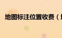 地图标注位置收费（地图标注位置怎么弄）