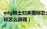 edg骑士归来图标怎么获得（EDG骑士归来图标怎么获得）