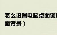 怎么设置电脑桌面锁屏壁纸（怎么设置电脑桌面背景）