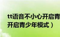 tt语音不小心开启青少年模式（TT语音如何开启青少年模式）