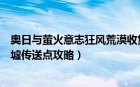 奥日与萤火意志狂风荒漠收集（《奥日与萤火意志》风袭废墟传送点攻略）