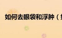 如何去眼袋和浮肿（如何去眼袋和黑眼圈）