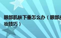 眼部肌肤下垂怎么办（眼部皮肤松弛怎么办 教你四招垂眼化妆技巧）