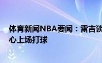 体育新闻NBA要闻：雷吉谈赢下G5球队团结一心我带着信心上场打球