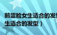 鹅蛋脸女生适合的发型学生党刘海（鹅蛋脸女生适合的发型）
