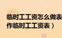 临时工工资怎么做表格（用Excel如何快速制作临时工工资表）