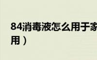 84消毒液怎么用于家里消毒（84消毒液怎么用）