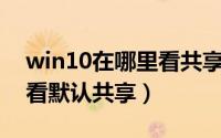 win10在哪里看共享文件（Win10在哪里查看默认共享）