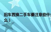 旧车置换二手车要注意些什么（旧车、二手车置换流程是什么）
